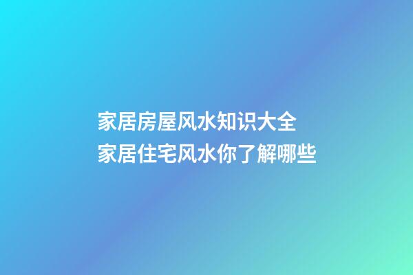 家居房屋风水知识大全 家居住宅风水你了解哪些